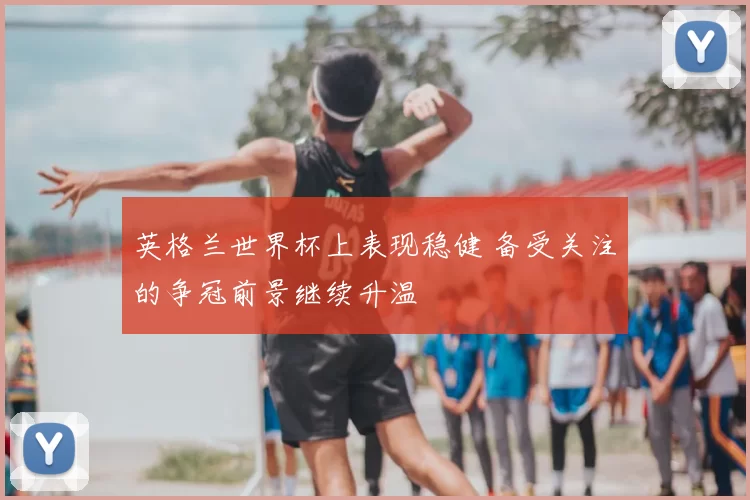 英格兰世界杯上表现稳健 备受关注的争冠前景继续升温