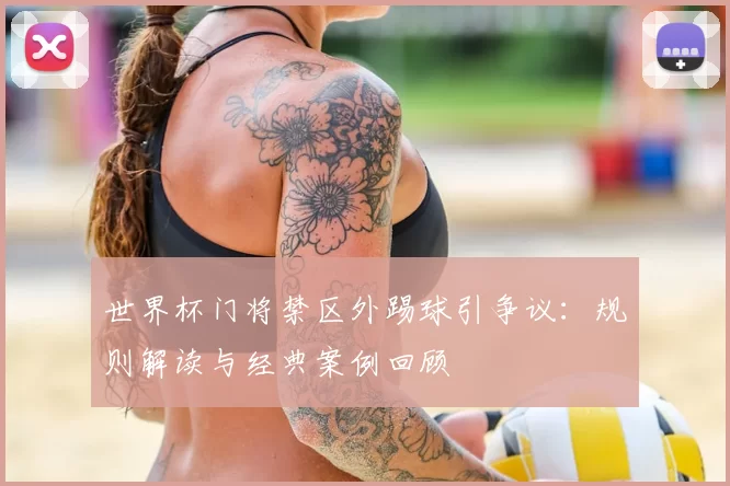 世界杯门将禁区外踢球引争议:规则解读与经典案例回顾
