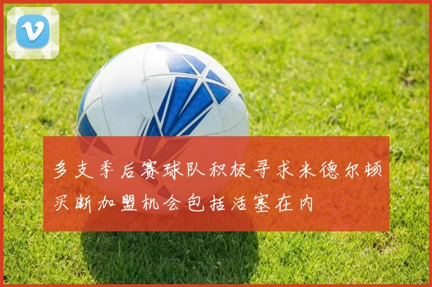 多支季后赛球队积极寻求米德尔顿买断加盟机会包括活塞在内