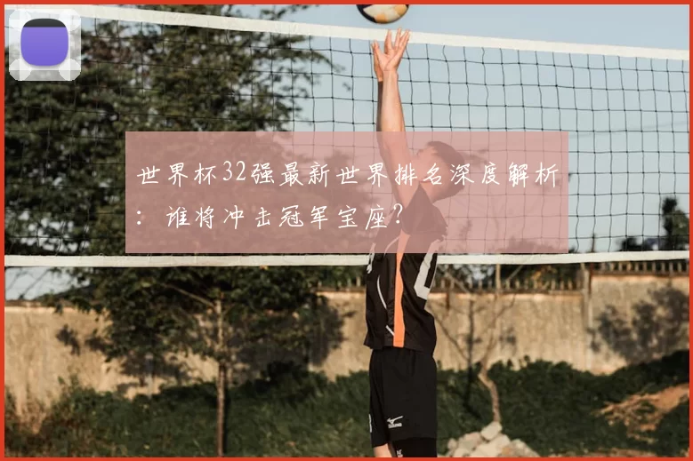 世界杯32强最新世界排名深度解析:谁将冲击冠军宝座?