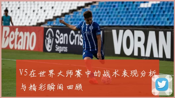 V5在世界大师赛中的战术表现分析与精彩瞬间回顾