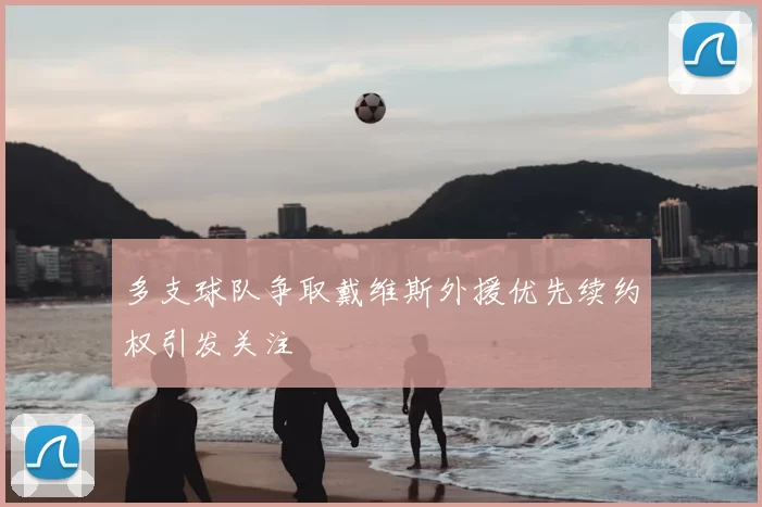 多支球队争取戴维斯外援优先续约权引发关注