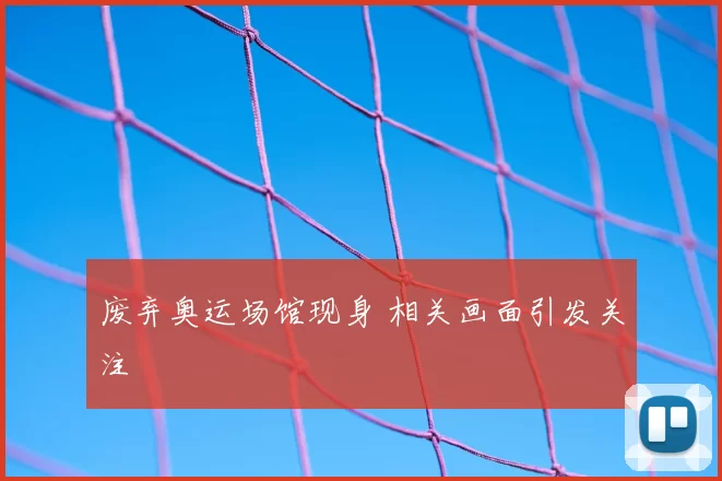 废弃奥运场馆现身 相关画面引发关注