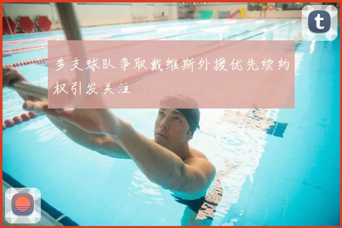 多支球队争取戴维斯外援优先续约权引发关注