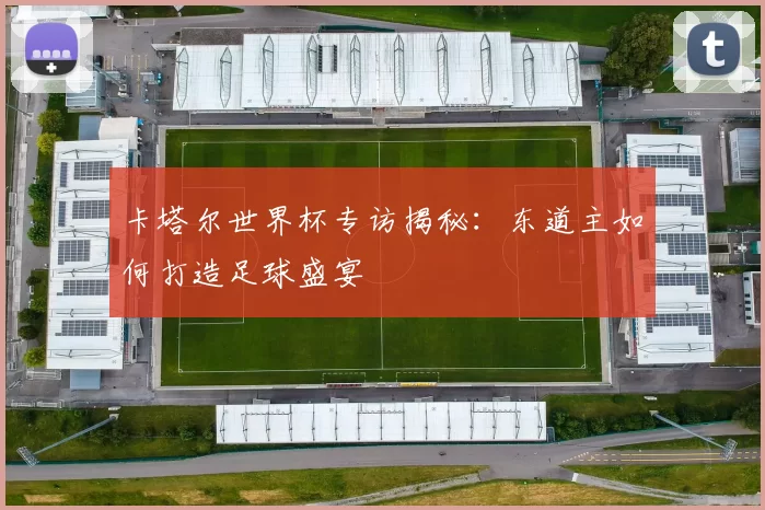 卡塔尔世界杯专访揭秘:东道主如何打造足球盛宴