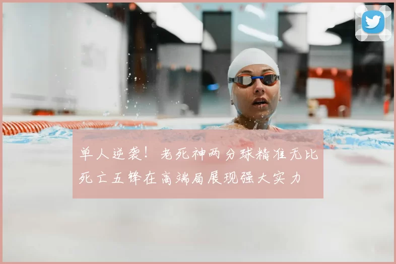 单人逆袭！老死神两分球精准无比死亡五锋在高端局展现强大实力