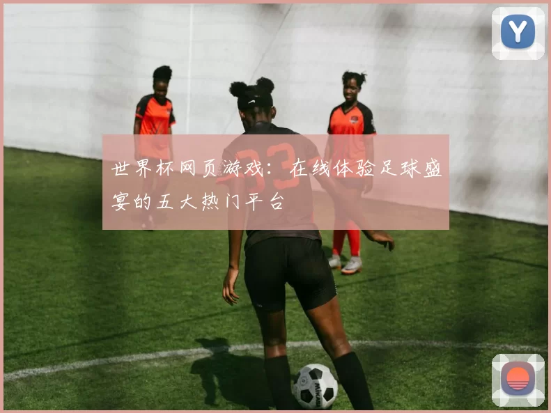 世界杯网页游戏:在线体验足球盛宴的五大热门平台