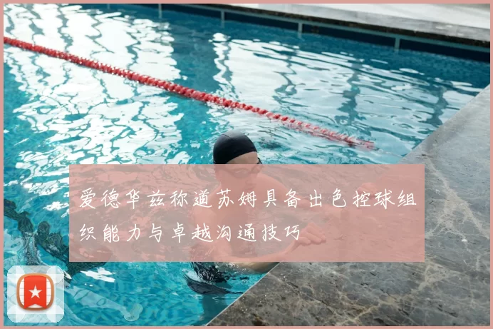 爱德华兹称道苏姆具备出色控球组织能力与卓越沟通技巧