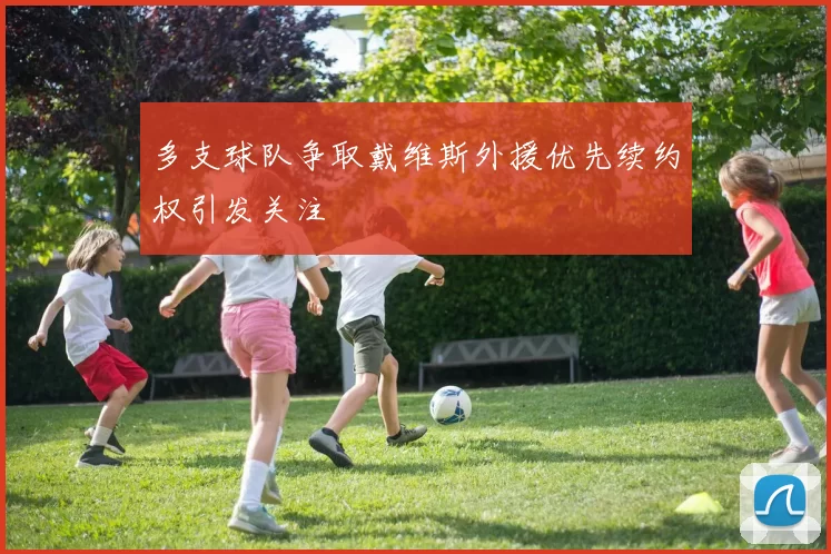 多支球队争取戴维斯外援优先续约权引发关注