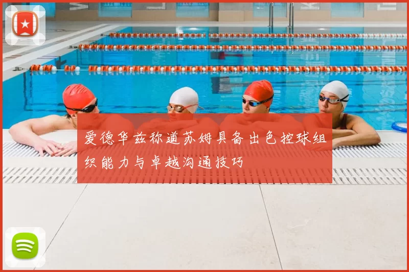 爱德华兹称道苏姆具备出色控球组织能力与卓越沟通技巧