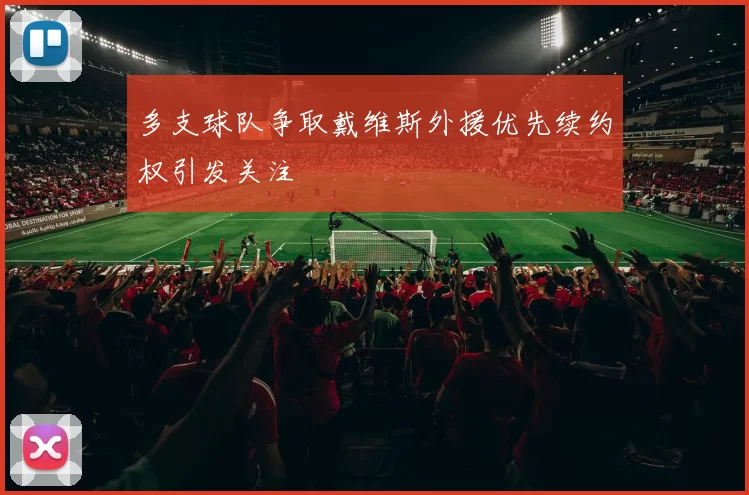 多支球队争取戴维斯外援优先续约权引发关注