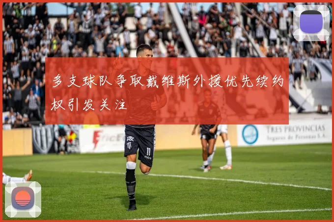 多支球队争取戴维斯外援优先续约权引发关注