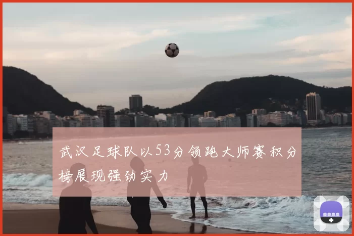 武汉足球队以53分领跑大师赛积分榜展现强劲实力
