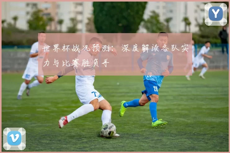 世界杯战况预测:深度解读各队实力与比赛胜负手
