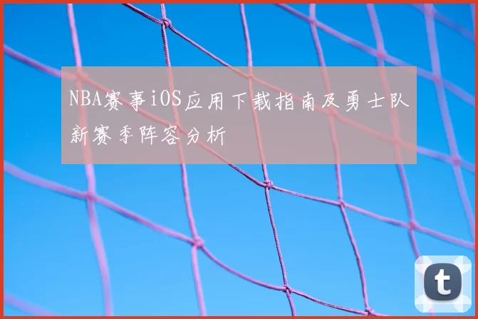 NBA赛事iOS应用下载指南及勇士队新赛季阵容分析