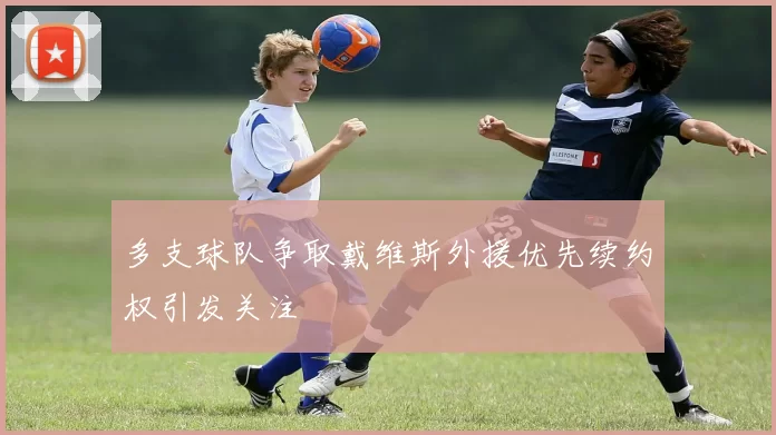多支球队争取戴维斯外援优先续约权引发关注