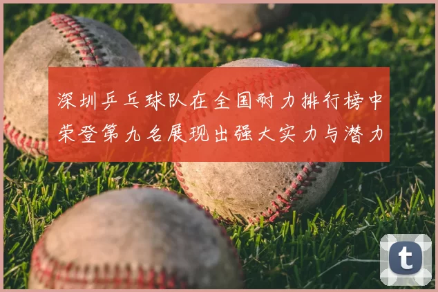 深圳乒乓球队在全国耐力排行榜中荣登第九名展现出强大实力与潜力