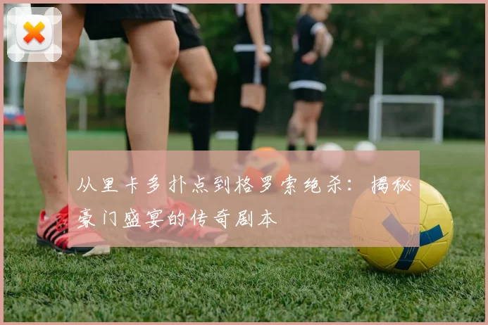从里卡多扑点到格罗索绝杀:揭秘豪门盛宴的传奇剧本