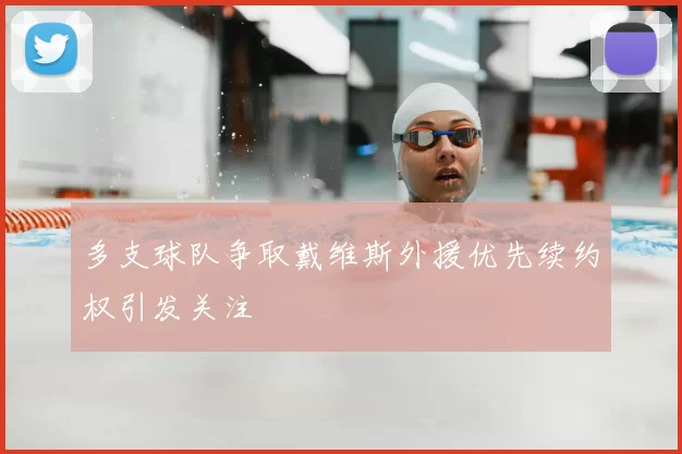 多支球队争取戴维斯外援优先续约权引发关注