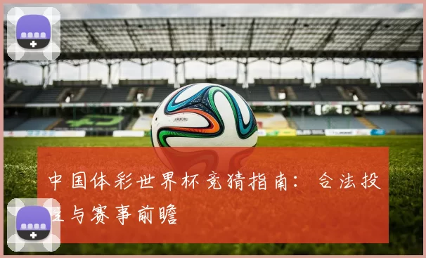 中国体彩世界杯竞猜指南:合法投注与赛事前瞻