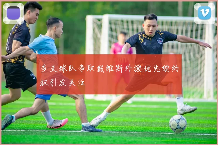 多支球队争取戴维斯外援优先续约权引发关注