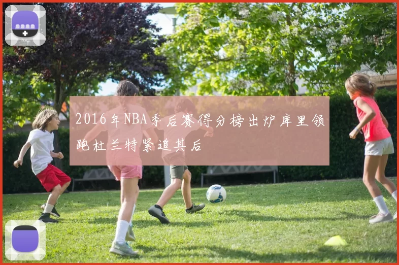 2016年NBA季后赛得分榜出炉库里领跑杜兰特紧追其后