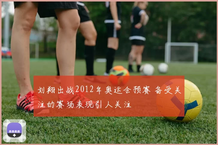 刘翔出战2012年奥运会预赛 备受关注的赛场表现引人关注
