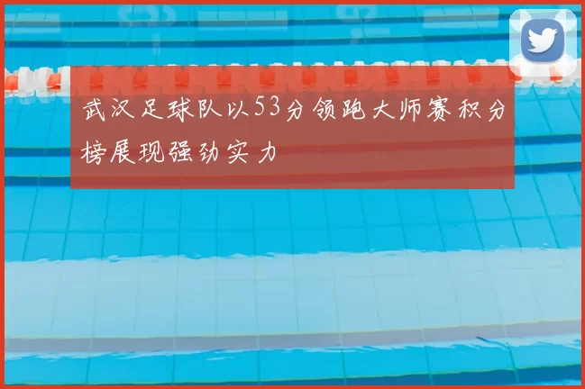 武汉足球队以53分领跑大师赛积分榜展现强劲实力