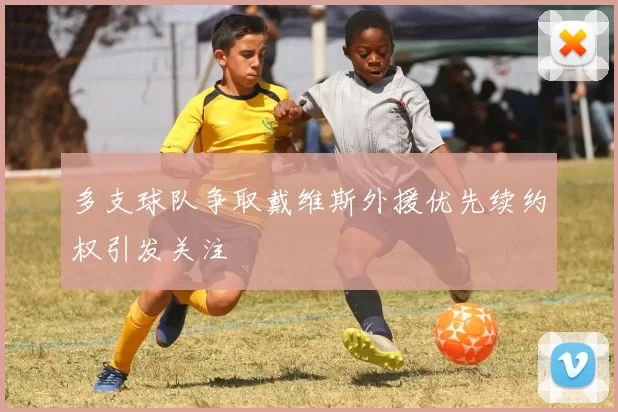 多支球队争取戴维斯外援优先续约权引发关注