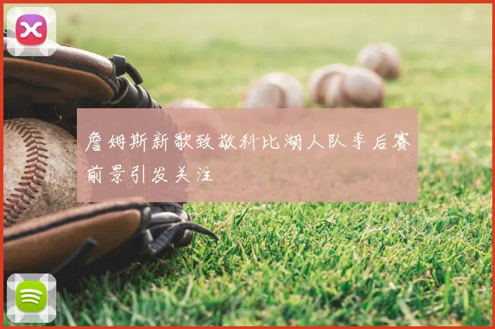 詹姆斯新歌致敬科比湖人队季后赛前景引发关注