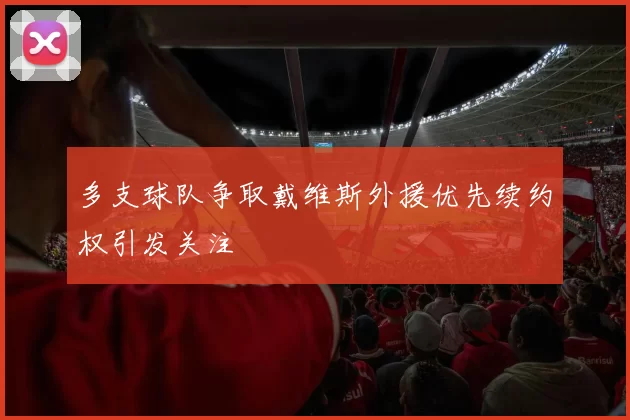 多支球队争取戴维斯外援优先续约权引发关注