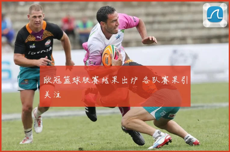 欧冠篮球联赛结果出炉 各队赛果引关注