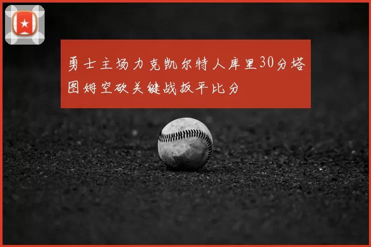 勇士主场力克凯尔特人库里30分塔图姆空砍关键战扳平比分