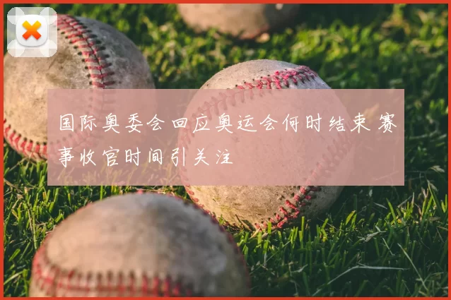国际奥委会回应奥运会何时结束 赛事收官时间引关注