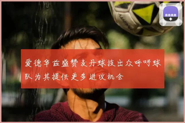 爱德华兹盛赞麦丹球技出众呼吁球队为其提供更多进攻机会