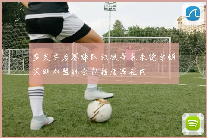 多支季后赛球队积极寻求米德尔顿买断加盟机会包括活塞在内