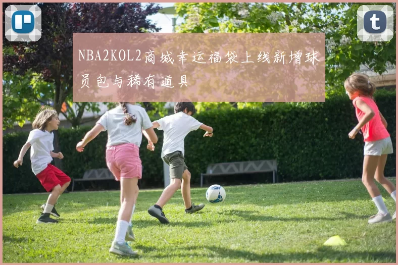 NBA2KOL2商城幸运福袋上线新增球员包与稀有道具