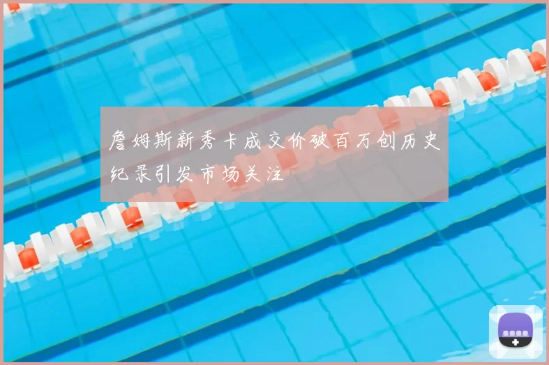 詹姆斯新秀卡成交价破百万创历史纪录引发市场关注