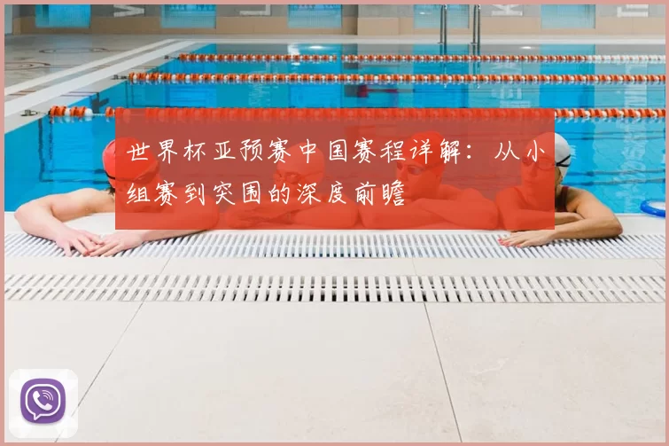 世界杯亚预赛中国赛程详解：从小组赛到突围的深度前瞻