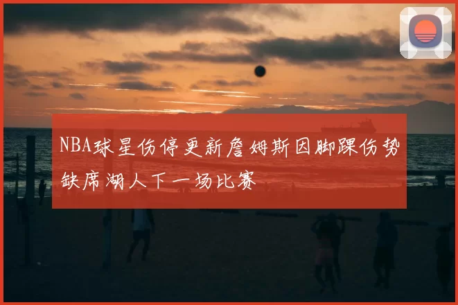 NBA球星伤停更新詹姆斯因脚踝伤势缺席湖人下一场比赛