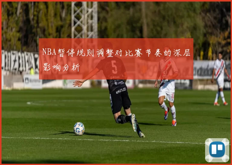 NBA暂停规则调整对比赛节奏的深层影响分析