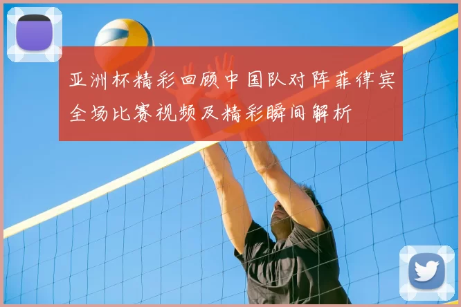 亚洲杯精彩回顾中国队对阵菲律宾全场比赛视频及精彩瞬间解析