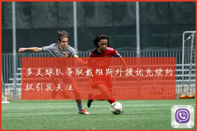 多支球队争取戴维斯外援优先续约权引发关注