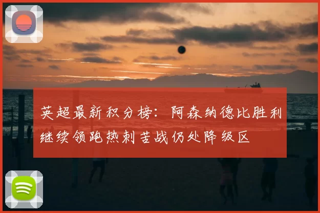 英超最新积分榜：阿森纳德比胜利继续领跑热刺苦战仍处降级区