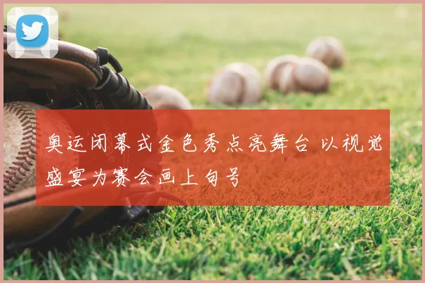奥运闭幕式金色秀点亮舞台 以视觉盛宴为赛会画上句号