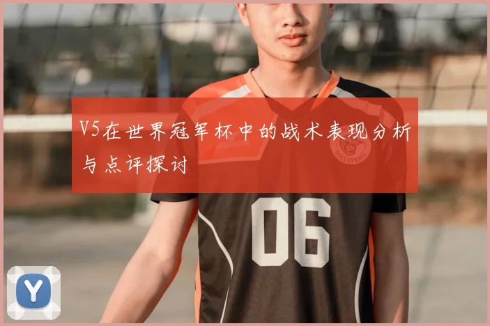 V5在世界冠军杯中的战术表现分析与点评探讨