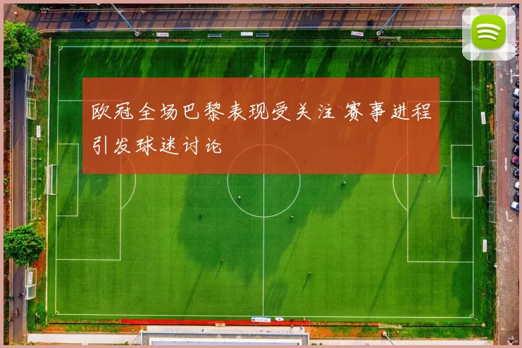欧冠全场巴黎表现受关注 赛事进程引发球迷讨论