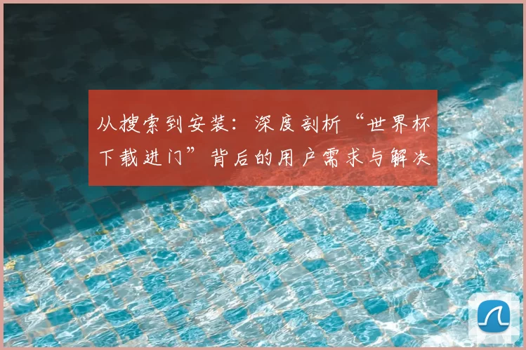 从搜索到安装：深度剖析“世界杯下载进门”背后的用户需求与解决方案