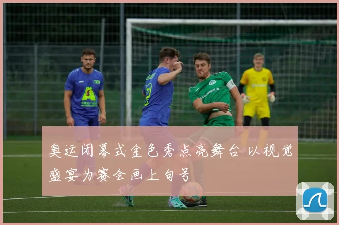 奥运闭幕式金色秀点亮舞台 以视觉盛宴为赛会画上句号