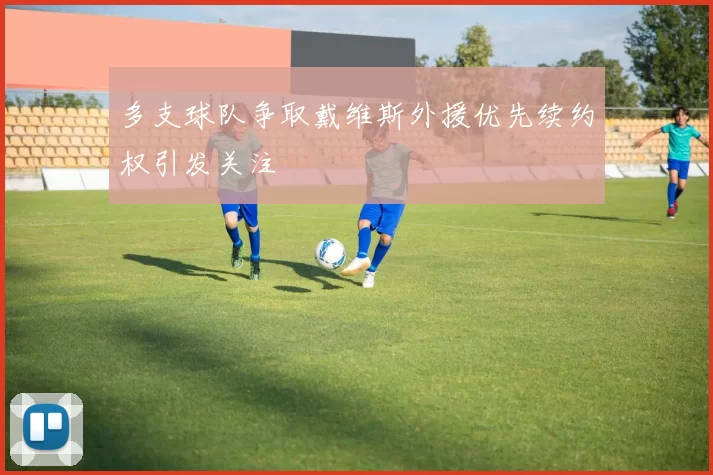 多支球队争取戴维斯外援优先续约权引发关注